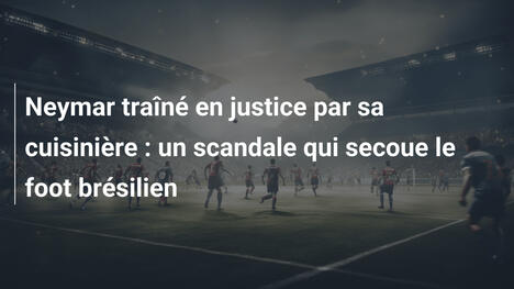 Neymar traîné en justice par sa cuisinière : un scandale qui secoue le foot brésilien