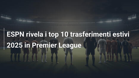 ESPN rivela i top 10 trasferimenti estivi 2025 in Premier League
