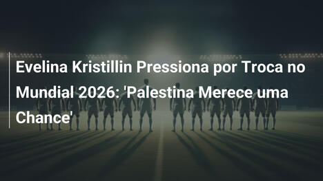 Evelina Kristillin Pressiona por Troca no Mundial 2026: 'Palestina Merece uma Chance'