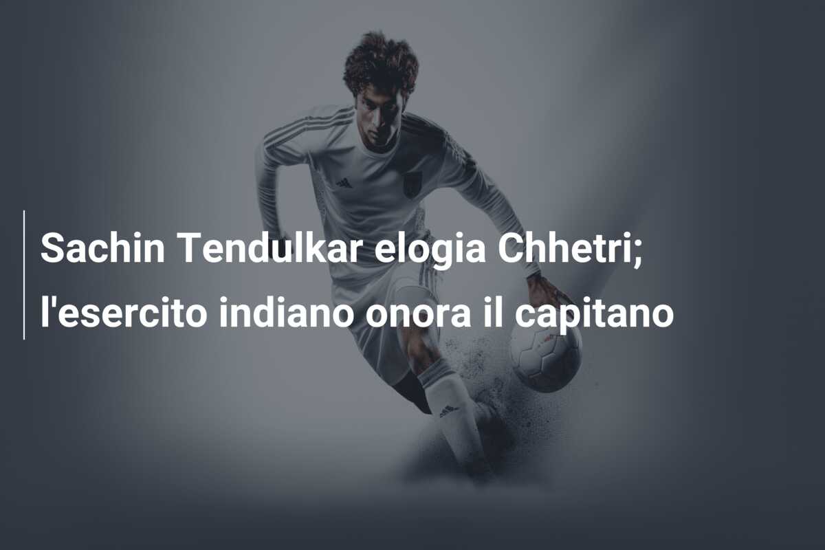Sachin Tendulkar elogia Chhetri; l’esercito indiano onora il capitano