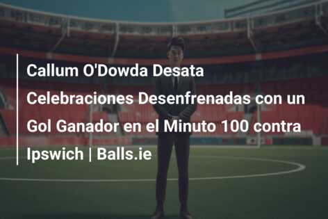 Callum O’Dowda Desata Celebraciones Desenfrenadas con un Gol Ganador en el Minuto 100 contra Ipswich | Balls.ie