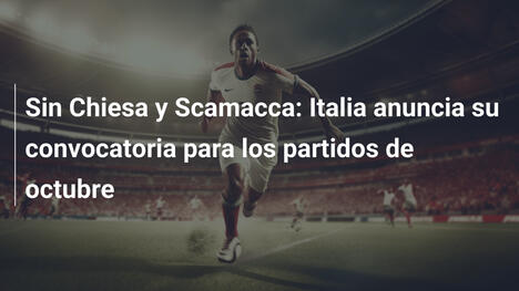 Sin Chiesa y Scamacca: Italia anuncia su convocatoria para los partidos de octubre