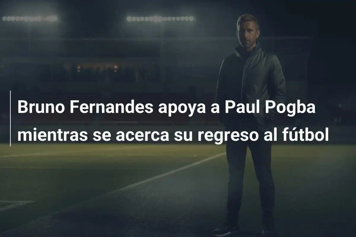 Bruno Fernandes apoya a Paul Pogba mientras se acerca su regreso al fútbol