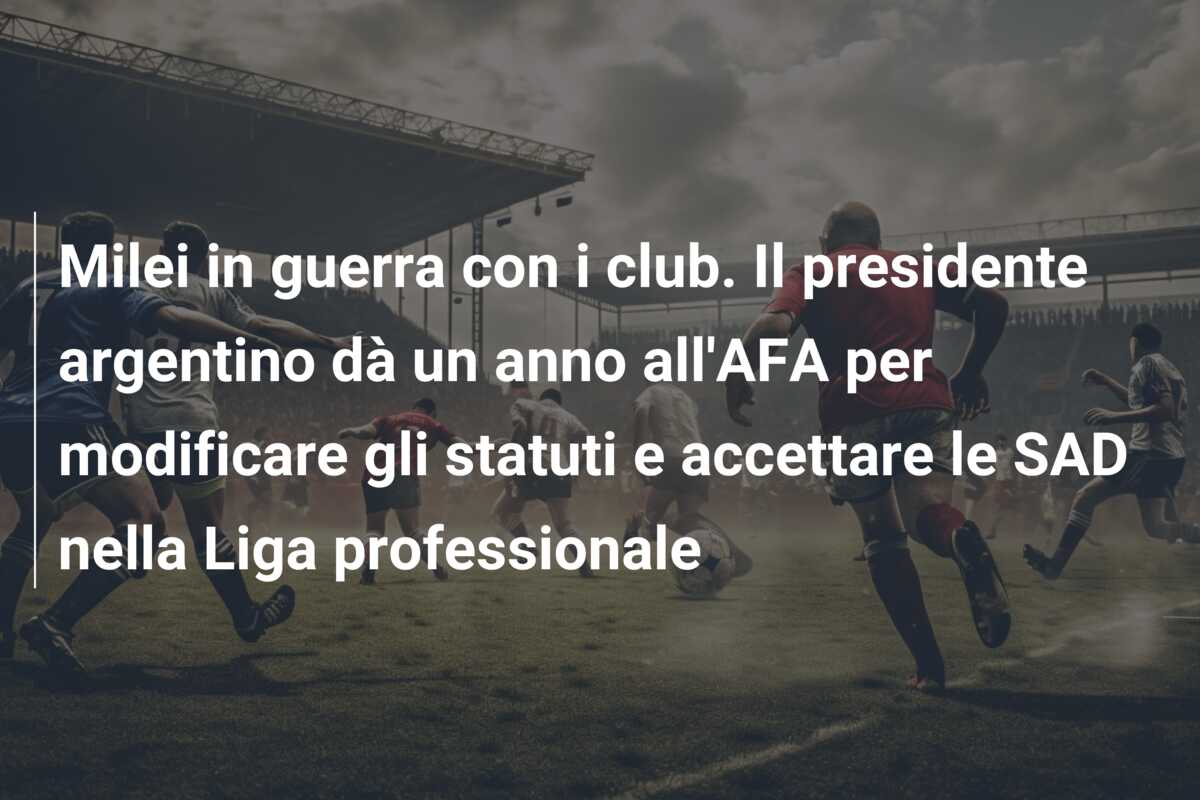 Milei in guerra con i club. Il presidente argentino dà un anno all’AFA per modificare gli statuti e accettare le SAD nella Liga professionale