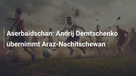 Aserbaidschan: Andrij Demtschenko übernimmt Araz-Nachitschewan