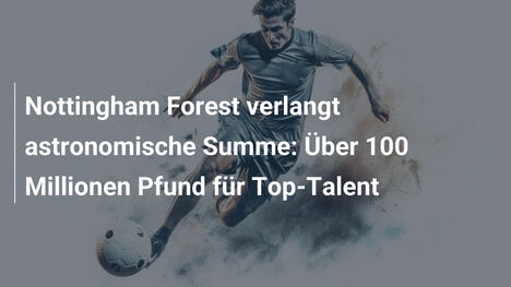 Nottingham Forest verlangt astronomische Summe: Über 100 Millionen Pfund für Top-Talent