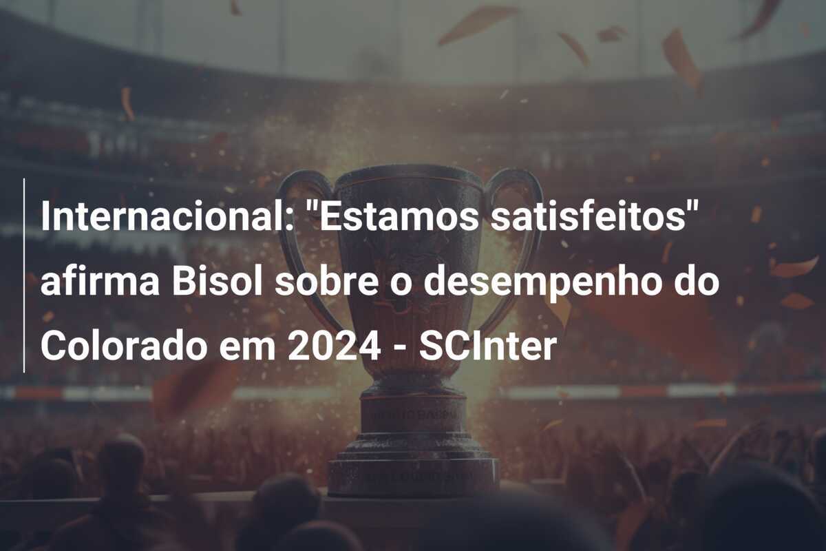 Internacional: "Estamos satisfeitos" afirma Bisol sobre o desempenho do Colorado em 2024 - SCInter