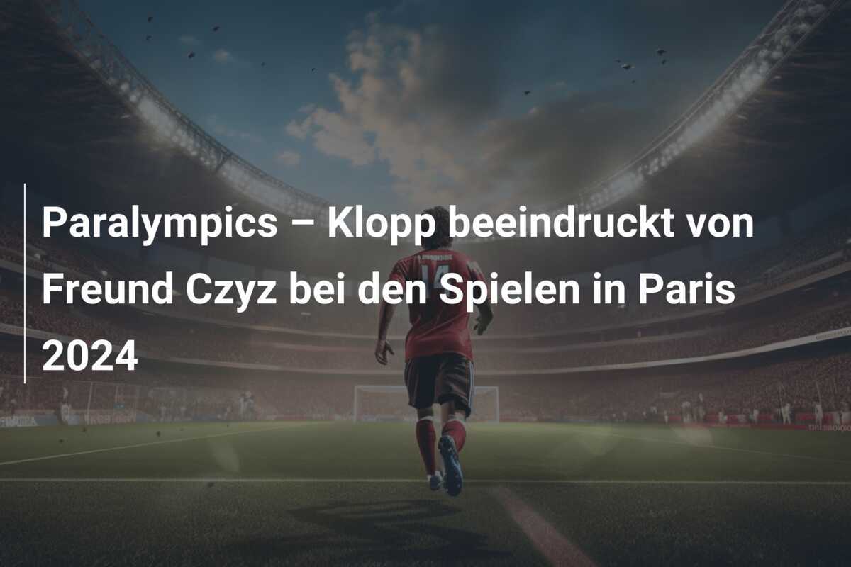 Paralympics – Klopp beeindruckt von Freund Czyz bei den Spielen in Paris 2024
