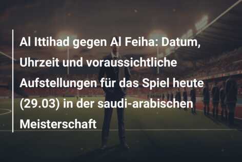 Al Ittihad gegen Al Feiha: Datum, Uhrzeit und voraussichtliche Aufstellungen für das Spiel heute (29.03) in der saudi-arabischen Meisterschaft