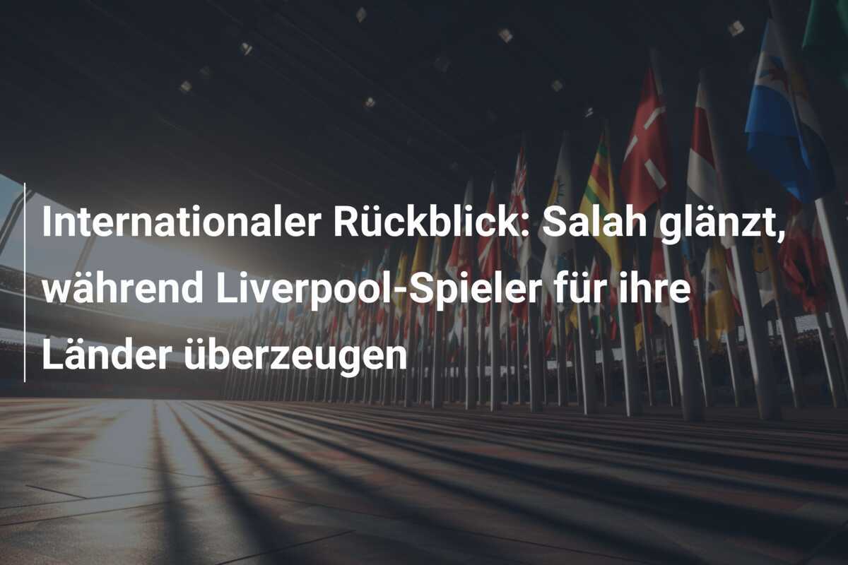 Internationaler Rückblick: Salah glänzt, während Liverpool-Spieler für ihre Länder überzeugen
