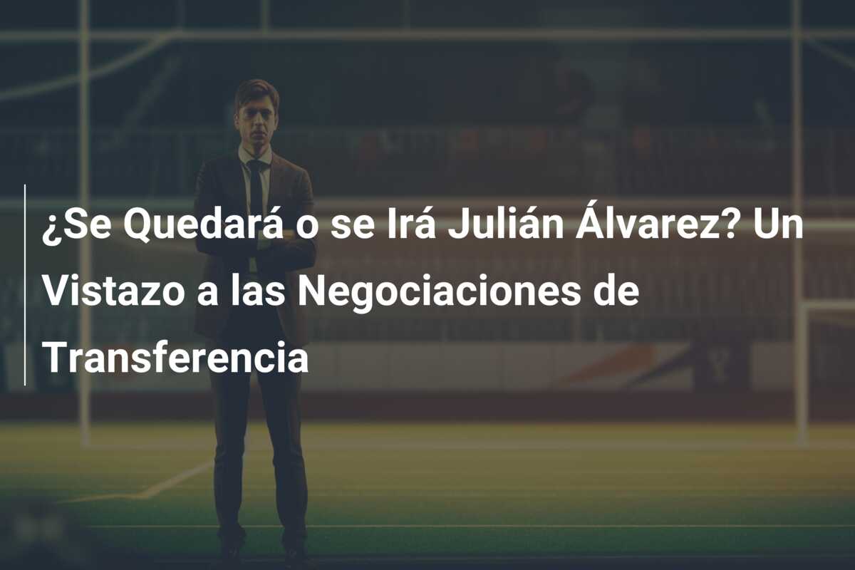 ¿Se Quedará o se Irá Julián Álvarez? Un Vistazo a las Negociaciones de Transferencia