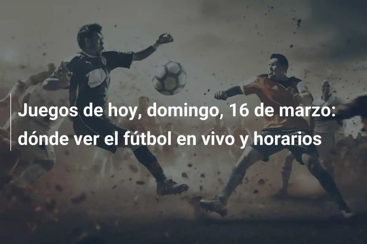 Juegos de hoy, domingo, 16 de marzo: dónde ver el fútbol en vivo y horarios