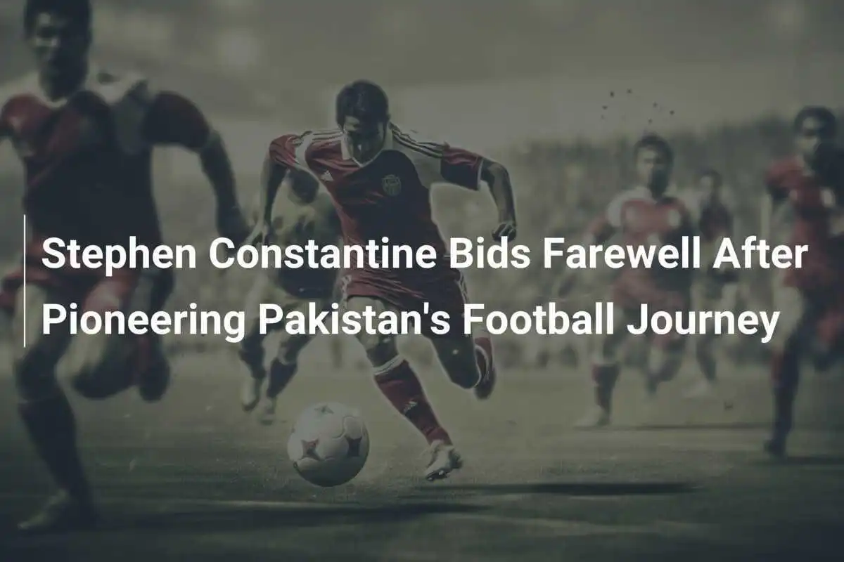 Stephen Constantine verabschiedet sich nach bahnbrechender Reise des pakistanischen Fußballs