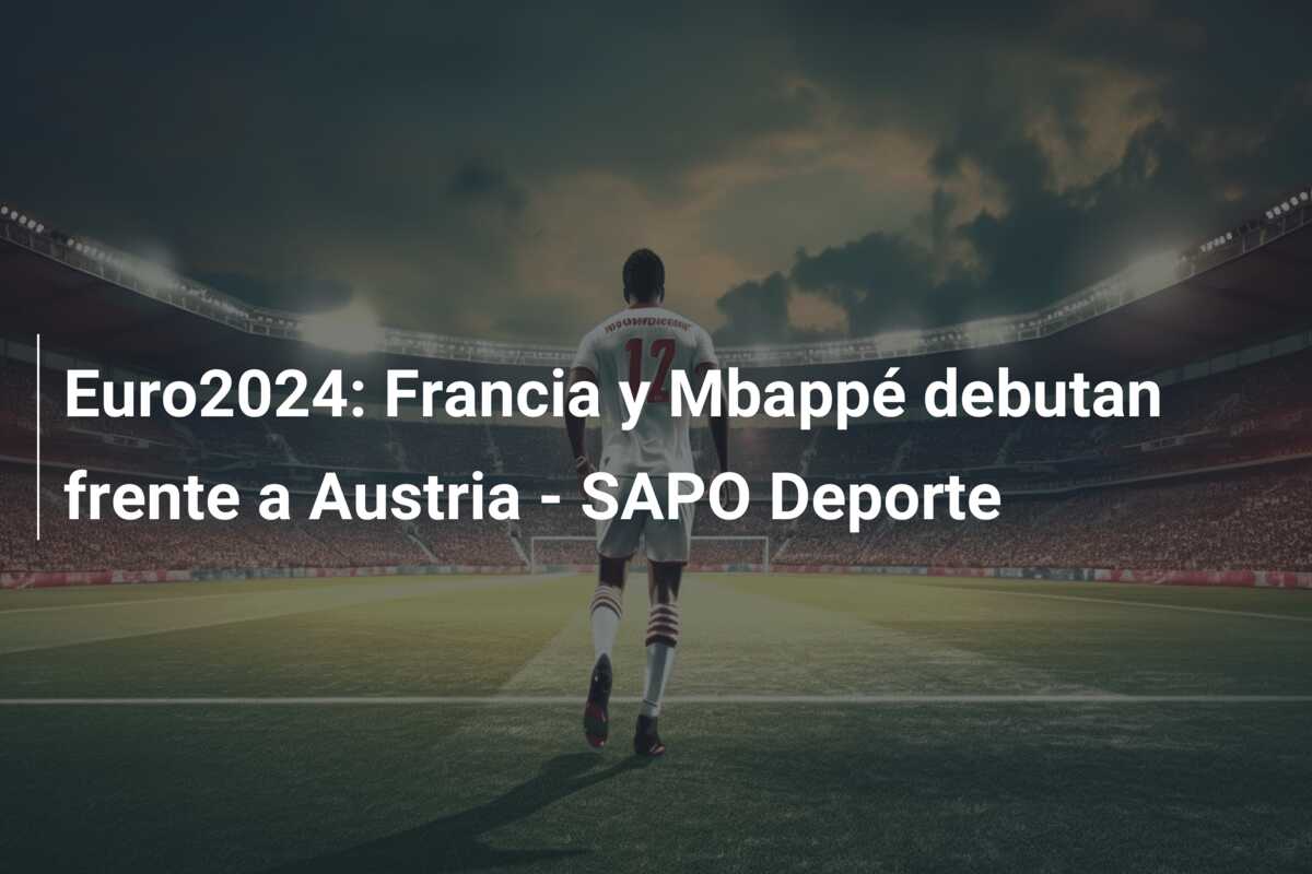 Euro2024: Francia y Mbappé debutan frente a Austria – SAPO Deporte