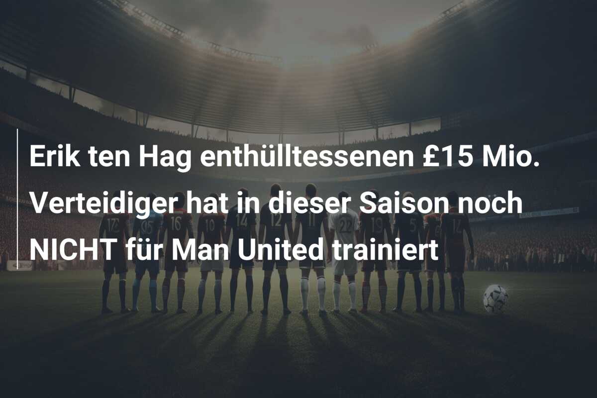 Erik ten Hag enthülltessenen £15 Mio. Verteidiger hat in dieser Saison noch NICHT für Man United trainiert