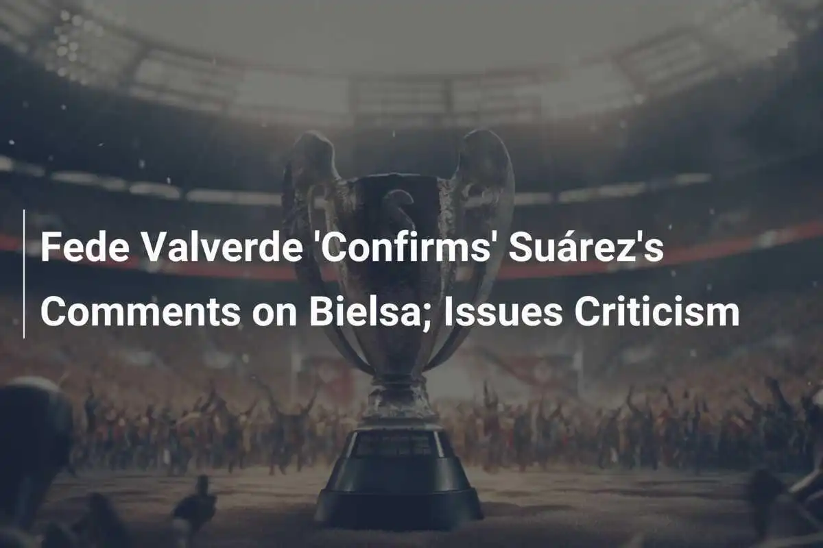 Fede Valverde 'Confirma' Comentários de Suárez sobre Bielsa; Emite Críticas