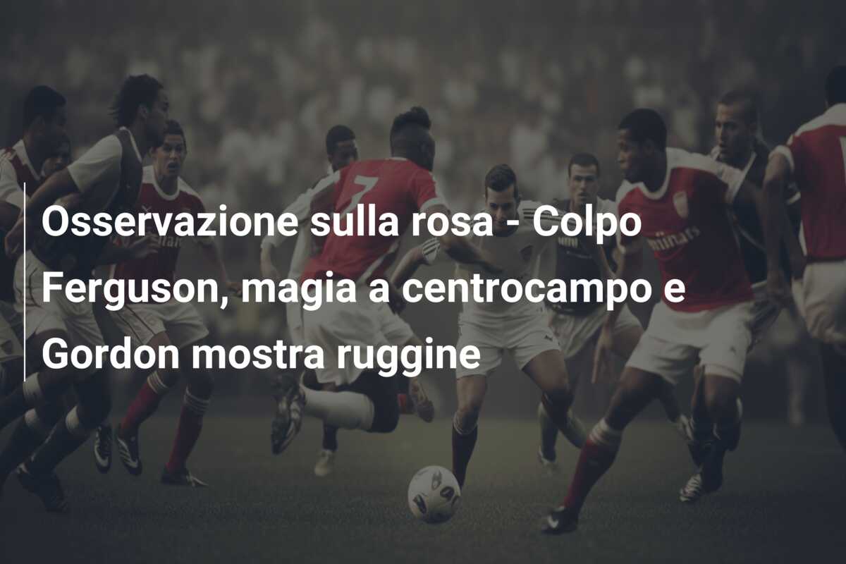 Osservazione sulla rosa – Colpo Ferguson, magia a centrocampo e Gordon mostra ruggine