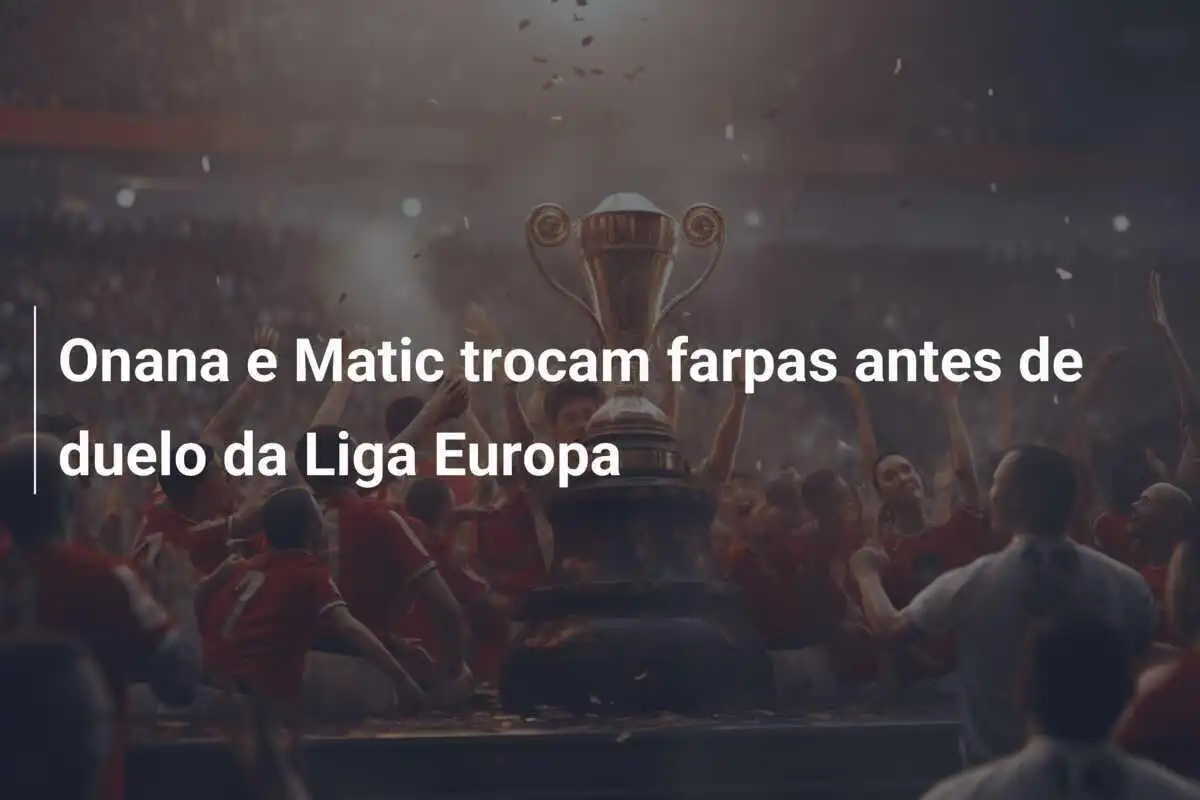Onana e Matic trocam farpas antes de duelo da Liga Europa
