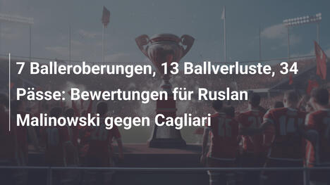 7 Balleroberungen, 13 Ballverluste, 34 Pässe: Bewertungen für Ruslan Malinowski gegen Cagliari