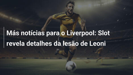 Más notícias para o Liverpool: Slot revela detalhes da lesão de Leoni
