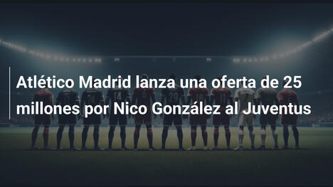 Atlético Madrid lanza una oferta de 25 millones por Nico González al Juventus