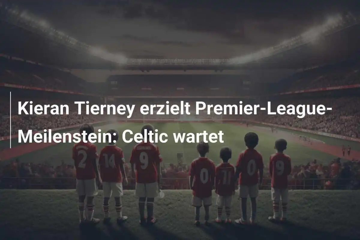 Kieran Tierney erzielt Premier-League-Meilenstein: Celtic wartet