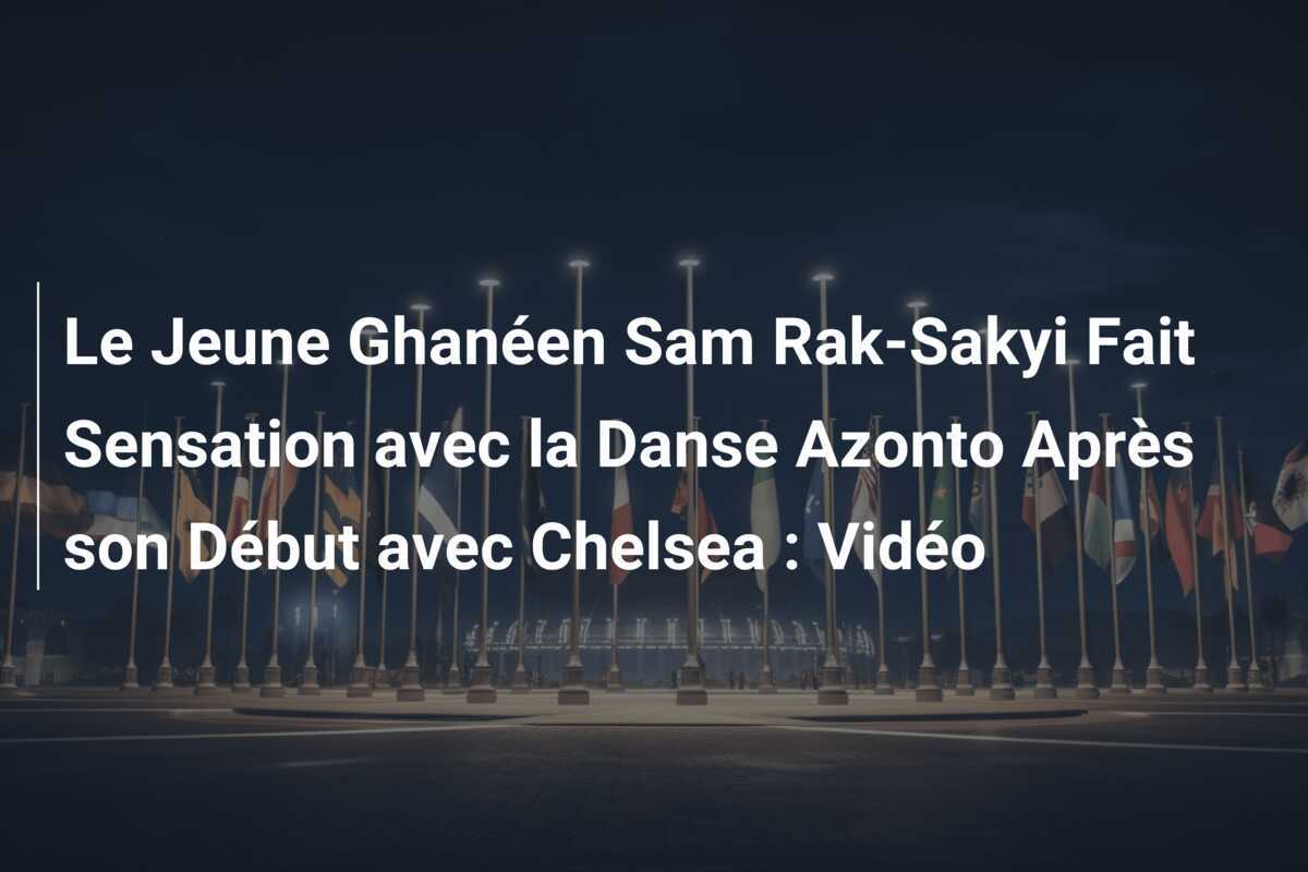 Le Jeune Ghanéen Sam Rak-Sakyi Fait Sensation avec la Danse Azonto Après son Début avec Chelsea : Vidéo