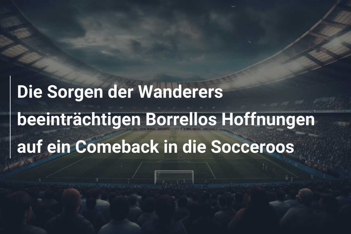 Die Sorgen der Wanderers beeinträchtigen Borrellos Hoffnungen auf ein Comeback in die Socceroos