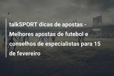 talkSPORT dicas de apostas – Melhores apostas de futebol e conselhos de especialistas para 15 de fevereiro