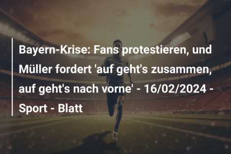 Bayern-Krise: Fans protestieren, und Müller fordert ‘auf geht’s zusammen, auf geht’s nach vorne’ – 16/02/2024 – Sport – Blatt