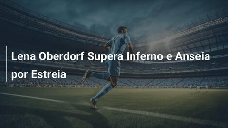 Lena Oberdorf Supera Inferno e Anseia por Estreia