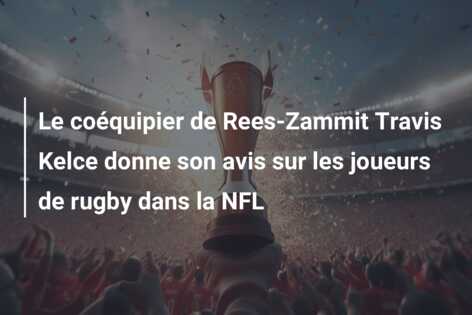 Le coéquipier de Rees-Zammit Travis Kelce donne son avis sur les joueurs de rugby dans la NFL