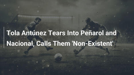 Tola Antúnez greift Peñarol und Nacional scharf an