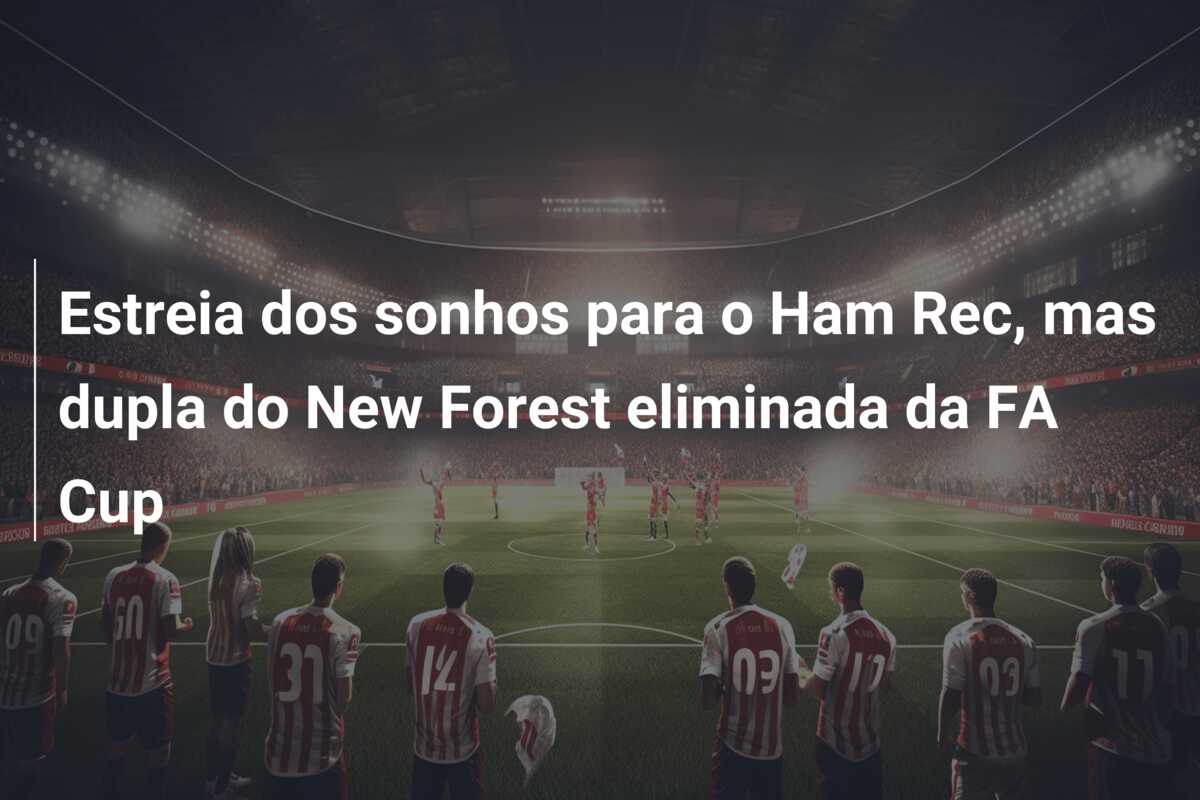 Estreia dos sonhos para o Ham Rec, mas dupla do New Forest eliminada da FA Cup