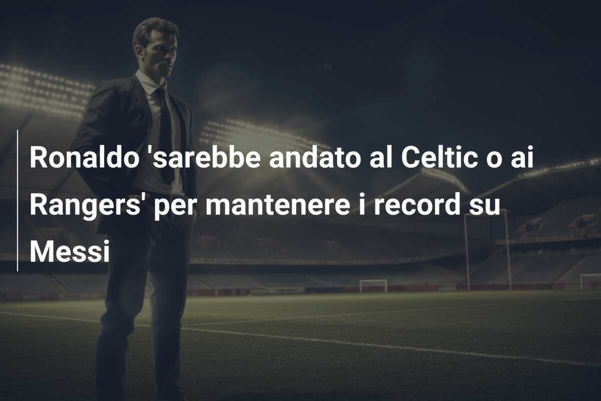 Ronaldo 'sarebbe andato al Celtic o ai Rangers' per mantenere i record su Messi