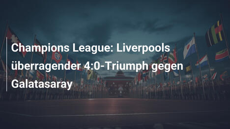 Champions League: Liverpools überragender 4:0-Triumph gegen Galatasaray
