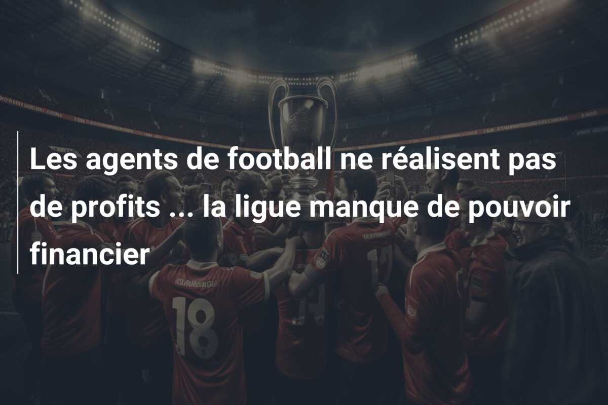 Les agents de football ne réalisent pas de profits … la ligue manque de pouvoir financier