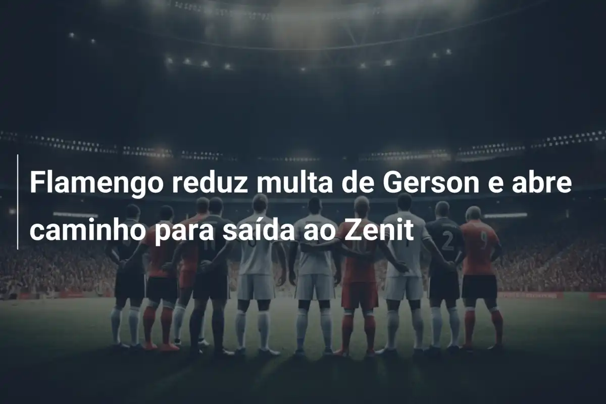 Flamengo reduz multa de Gerson e abre caminho para saída ao Zenit