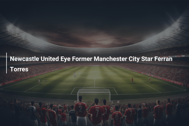 Newcastle United Eye Former Manchester City Star Ferran Torres