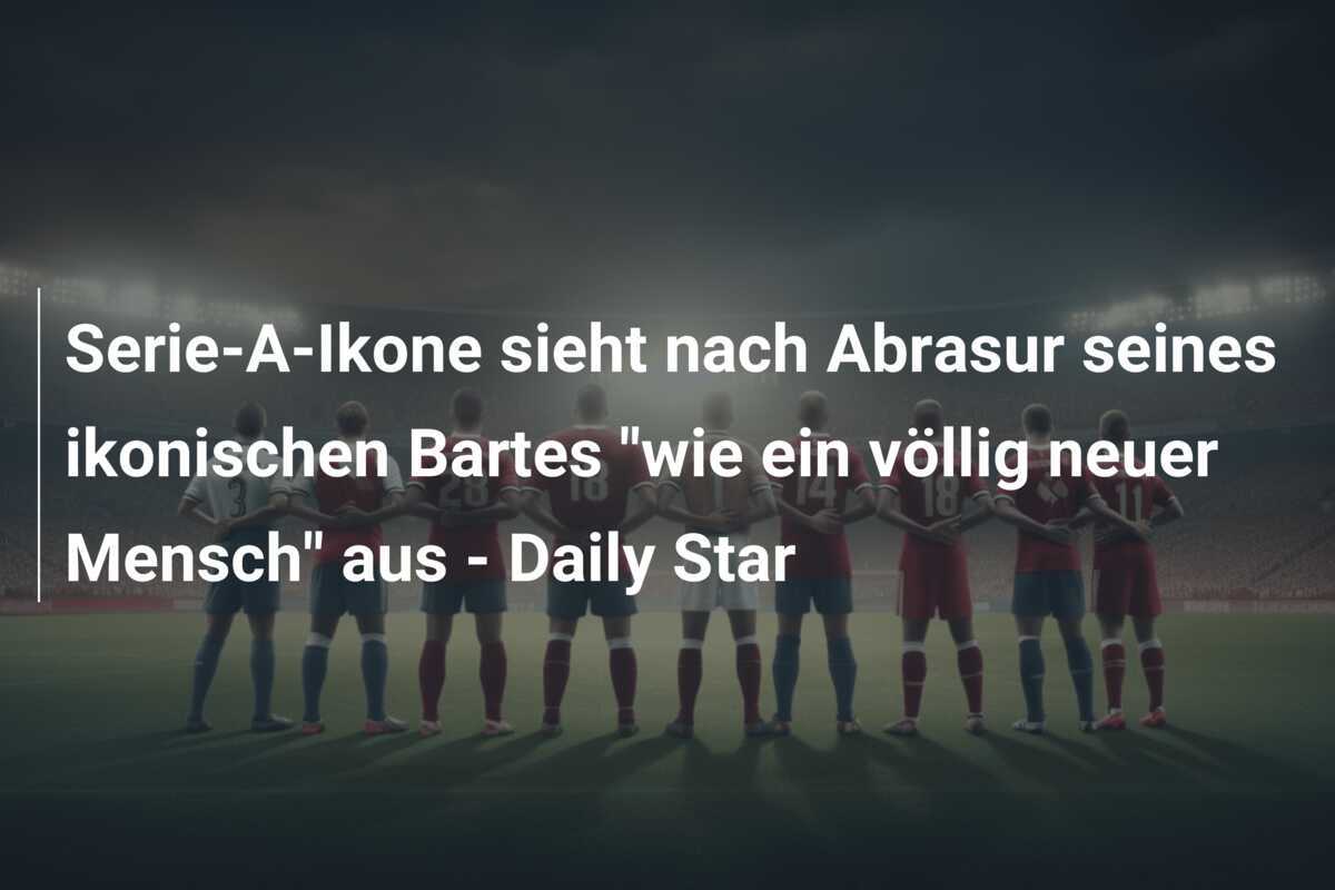 Serie-A-Ikone sieht nach Abrasur seines ikonischen Bartes "wie ein völlig neuer Mensch" aus - Daily Star