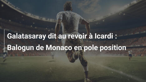 Galatasaray dit au revoir à Icardi : Balogun de Monaco en pole position
