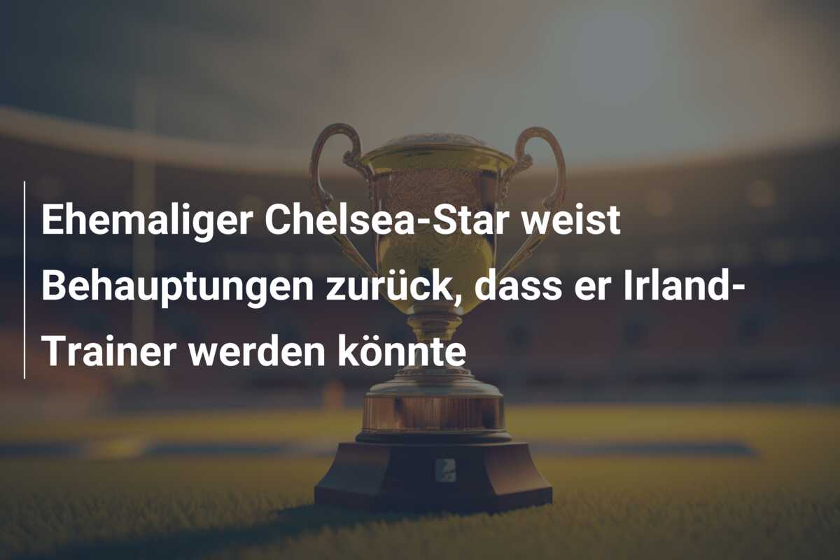 Ehemaliger Chelsea-Star weist Behauptungen zurück, dass er Irland-Trainer werden könnte
