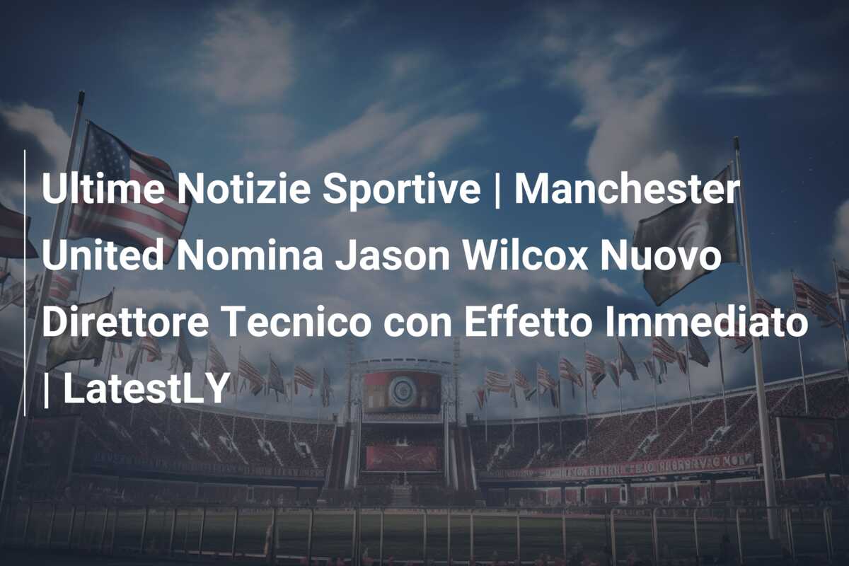 Ultime Notizie Sportive | Manchester United Nomina Jason Wilcox Nuovo Direttore Tecnico con Effetto Immediato | LatestLY