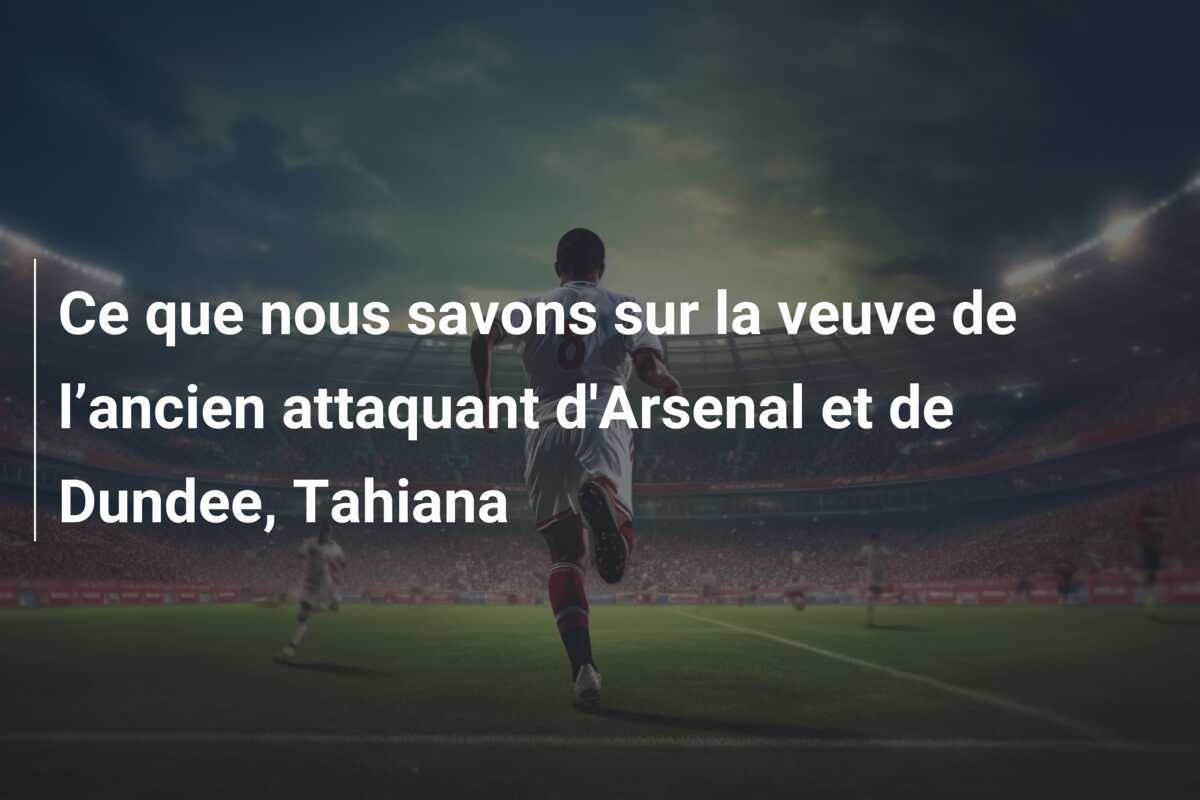 Ce que nous savons sur la veuve de l’ancien attaquant d'Arsenal et de Dundee, Tahiana