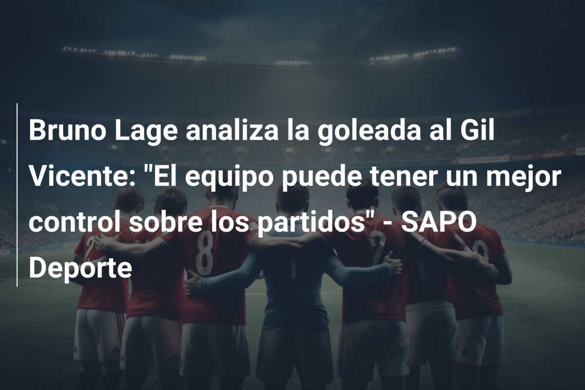 Bruno Lage analiza la goleada al Gil Vicente: "El equipo puede tener un mejor control sobre los partidos" - SAPO Deporte