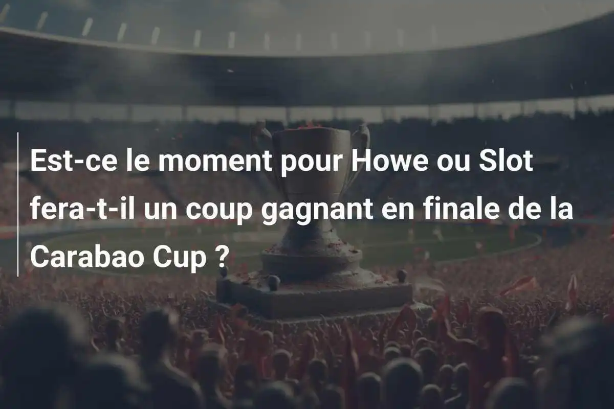 Est-ce le moment pour Howe ou Slot fera-t-il un coup gagnant en finale de la Carabao Cup ?