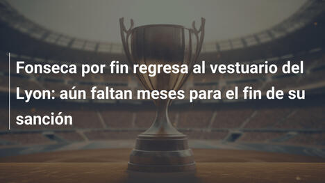 Fonseca por fin regresa al vestuario del Lyon: aún faltan meses para el fin de su sanción