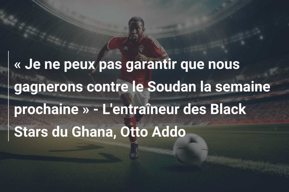« Je ne peux pas garantir que nous gagnerons contre le Soudan la semaine prochaine » - L'entraîneur des Black Stars du Ghana, Otto Addo