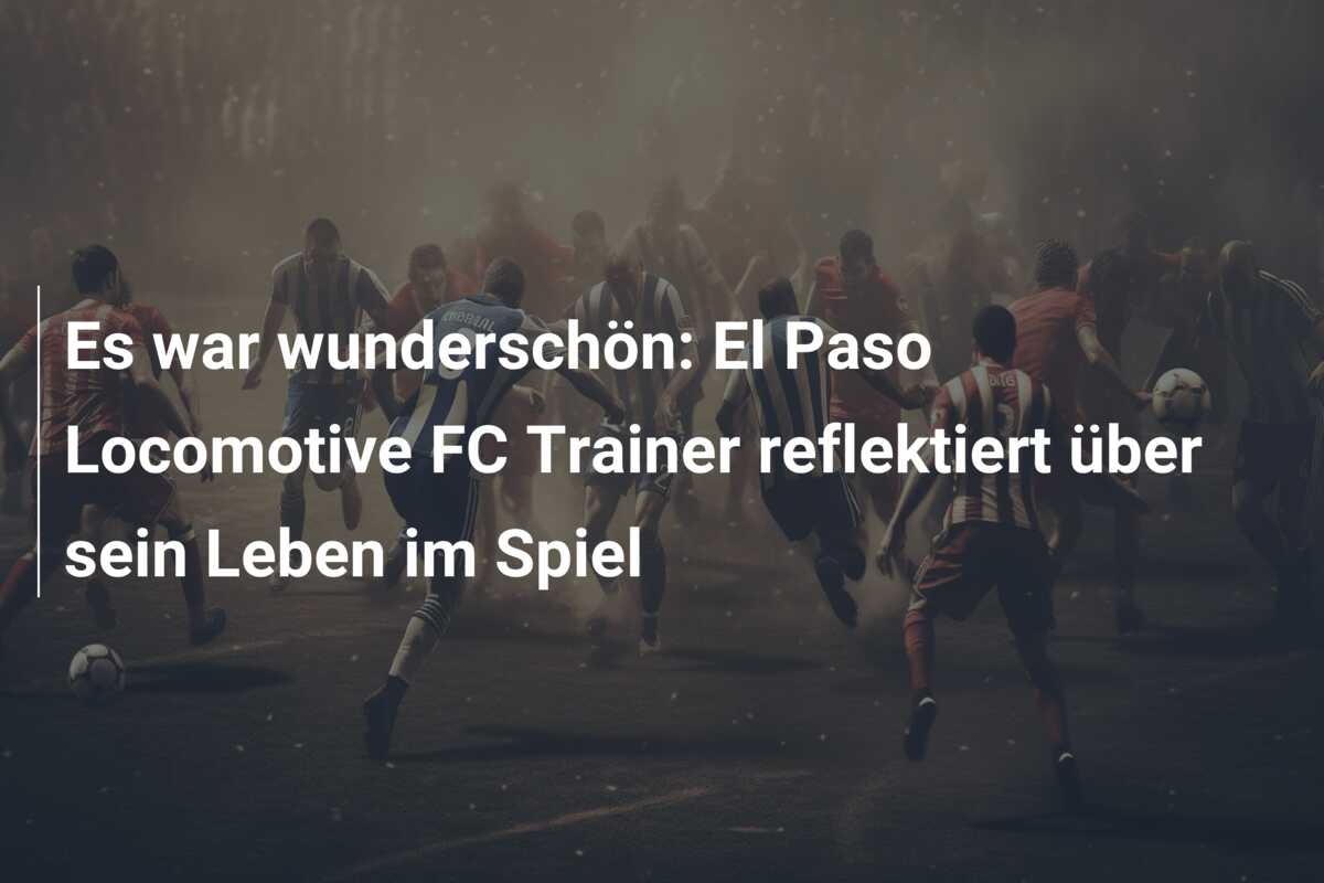 Es war wunderschön: El Paso Locomotive FC Trainer reflektiert über sein Leben im Spiel
