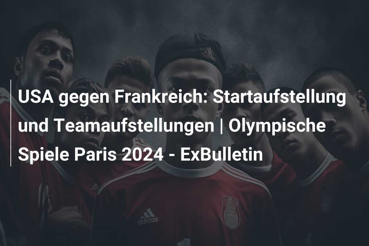 USA gegen Frankreich: Startaufstellung und Teamaufstellungen | Olympische Spiele Paris 2024 – ExBulletin